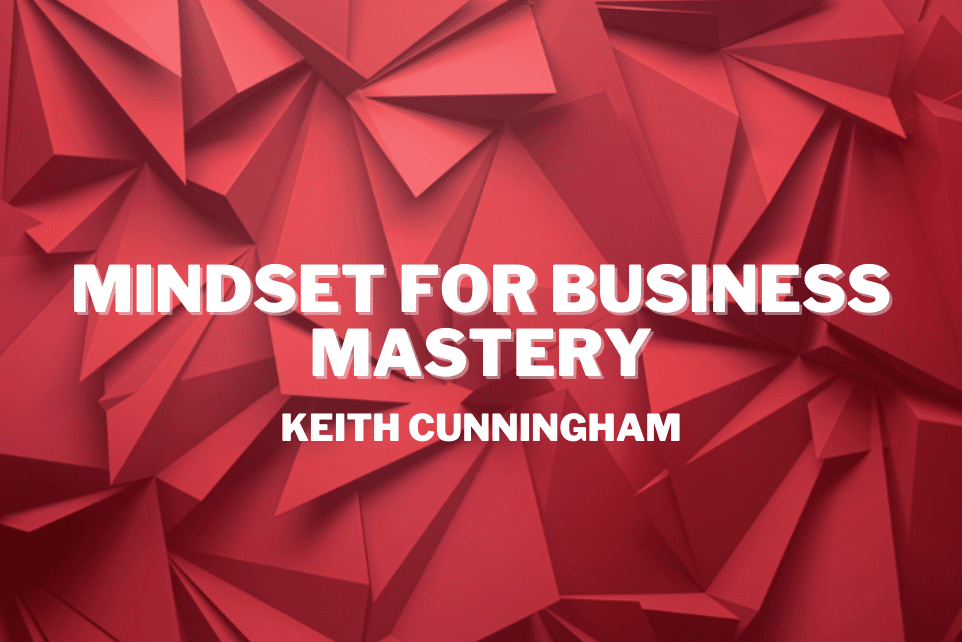 Keith Cunningham: Mindset For Business Mastery: Part 1