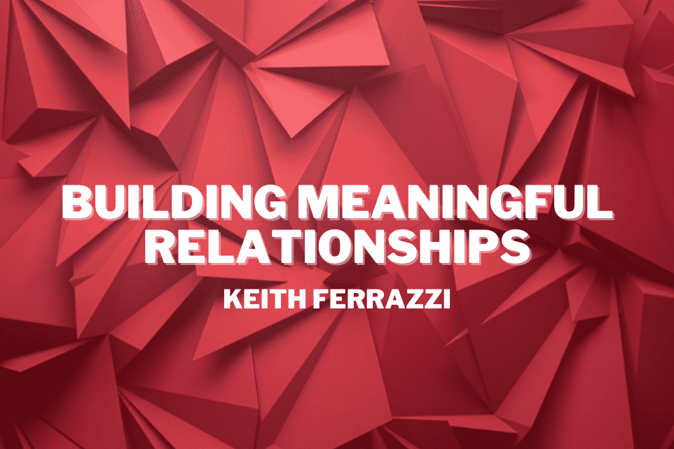 Keith Ferrazzi: Building Meaningful Relationships